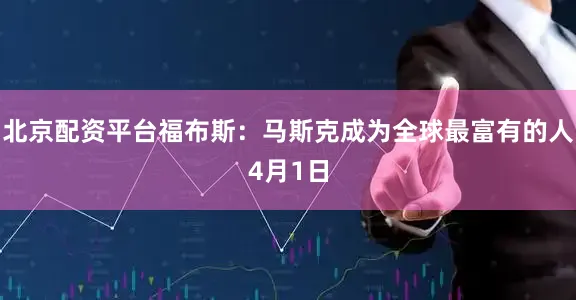 北京配资平台　　福布斯：马斯克成为全球最富有的人　　4月1日