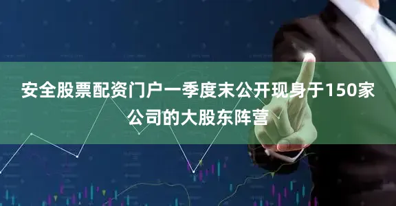 安全股票配资门户一季度末公开现身于150家公司的大股东阵营