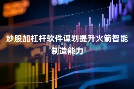 炒股加杠杆软件谋划提升火箭智能制造能力