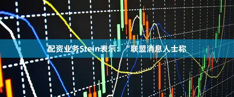 配资业务Stein表示：“联盟消息人士称