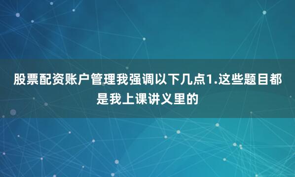 股票配资账户管理我强调以下几点1.这些题目都是我上课讲义里的