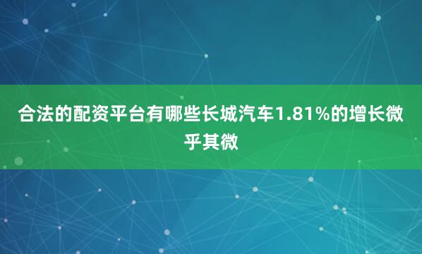 合法的配资平台有哪些长城汽车1.81%的增长微乎其微