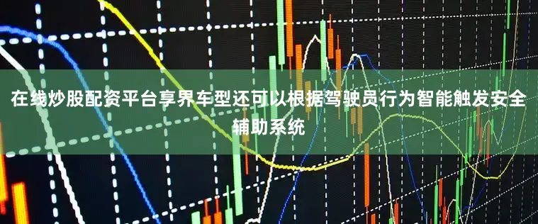 在线炒股配资平台享界车型还可以根据驾驶员行为智能触发安全辅助系统