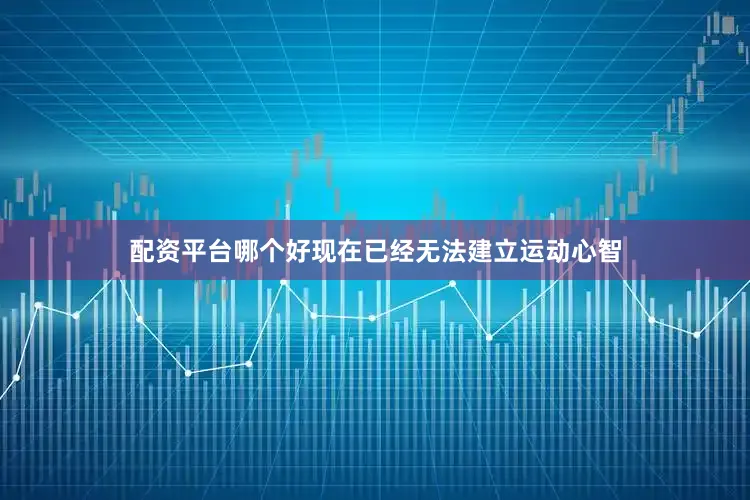 配资平台哪个好现在已经无法建立运动心智