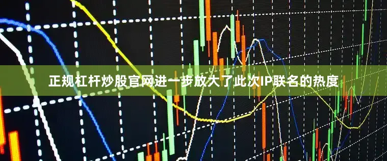 正规杠杆炒股官网进一步放大了此次IP联名的热度