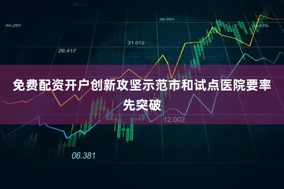 免费配资开户创新攻坚示范市和试点医院要率先突破