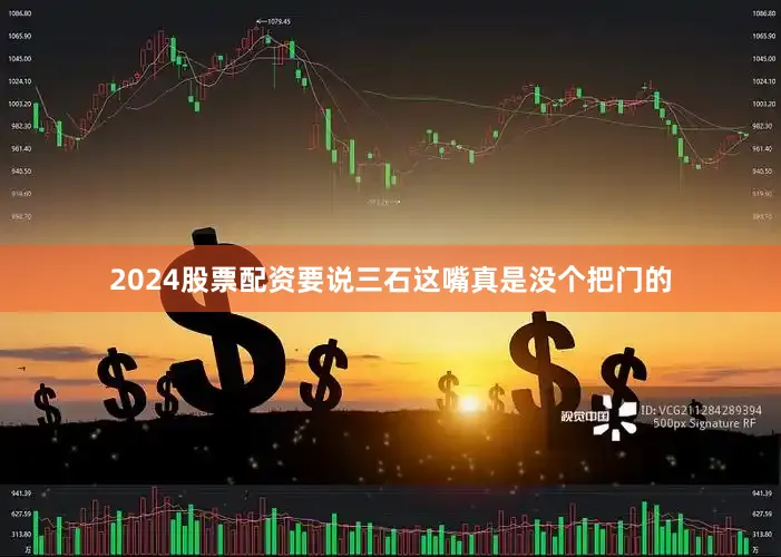 2024股票配资要说三石这嘴真是没个把门的