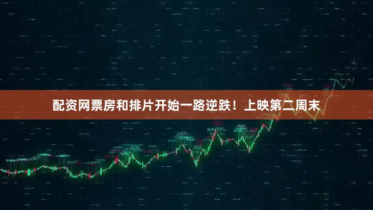 配资网票房和排片开始一路逆跌！上映第二周末