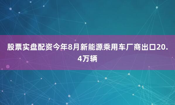 股票实盘配资今年8月新能源乘用车厂商出口20.4万辆