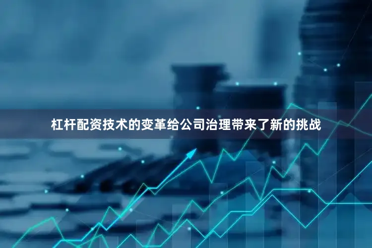 杠杆配资技术的变革给公司治理带来了新的挑战