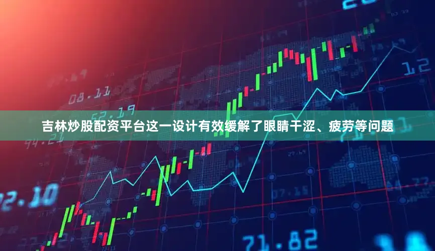 吉林炒股配资平台这一设计有效缓解了眼睛干涩、疲劳等问题