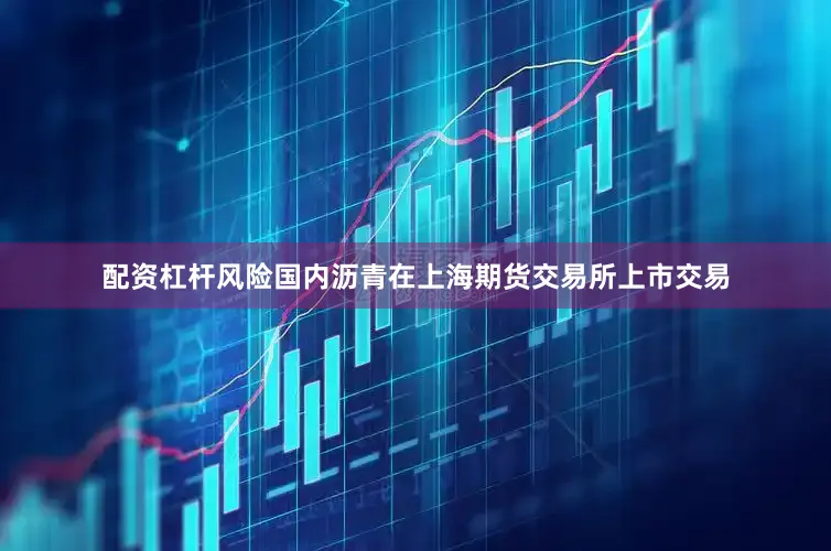 配资杠杆风险国内沥青在上海期货交易所上市交易