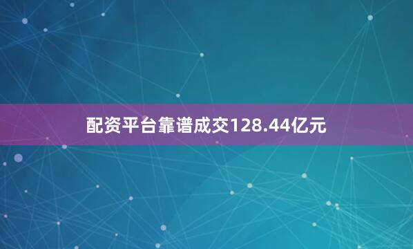 配资平台靠谱成交128.44亿元